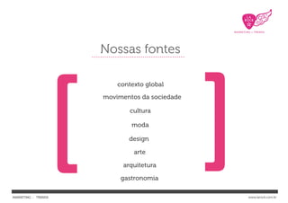 Nossas fontes




                [
                         contexto global
                     movimentos da sociedade

                             cultura

                             moda

                            design
                                               [
                              arte

                          arquitetura

                          gastronomia

MARKETING : TRENDS                                 www.larock.com.br
 