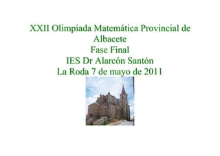 XXII Olimpiada Matemática Provincial de
               Albacete
              Fase Final
        IES Dr Alarcón Santón
      La Roda 7 de mayo de 2011
 