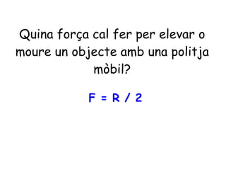 Quina força cal fer per elevar o
moure un objecte amb una politja
mòbil?
F = R / 2
 