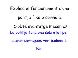Explica el funcionament d’una
politja fixa o corriola.
S’obté avantatge mecànic?
La politja funciona sobretot per
elevar càrregues verticalment.
No.
 
