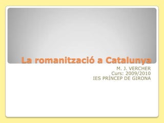La romanització a Catalunya M. J. VERCHER Curs: 2009/2010 IES PRÍNCEP DE GIRONA  