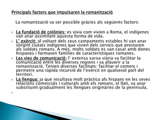 Principals factors que impulsaren la romanització<br /> <br />   La romanització va ser possible gràcies als següents fact...