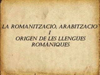 LA ROMANITZACIÓ, ARABITZACIOLA ROMANITZACIÓ, ARABITZACIO
II
ORIGEN DE LES LLENGÜESORIGEN DE LES LLENGÜES
ROMÀNIQUESROMÀNIQUES
 