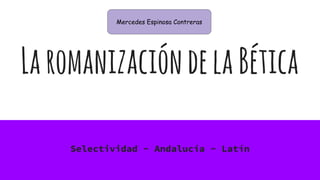 LaromanizacióndelaBética
Selectividad - Andalucía - Latín
Mercedes Espinosa Contreras
 