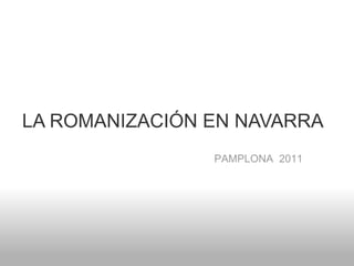LA ROMANIZACIÓN EN NAVARRA<br />PAMPLONA  2011<br />