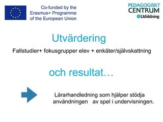 Utvärdering
Fallstudier+ fokusgrupper elev + enkäter/självskattning
Lärarhandledning som hjälper stödja
användningen av spel i undervisningen.
och resultat…
 