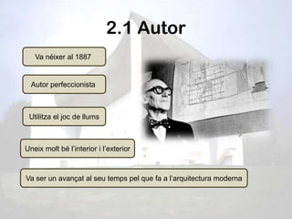 2.1 Autor
   Va néixer al 1887


  Autor perfeccionista



 Utilitza el joc de llums



Uneix molt bé l’interior i l’exterior



Va ser un avançat al seu temps pel que fa a l’arquitectura moderna
 