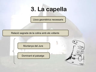 3. La capella
                    Llocs geomètrics necessaris




Relació sagrada de la colina amb els voltants




           Muntanya del Jura



         Dominant el paisatge
 
