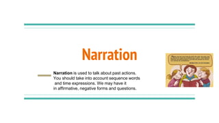 Narration
Narration is used to talk about past actions.
You should take into account sequence words
and time expressions. We may have it
in affirmative, negative forms and questions.
 