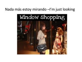 Nada más estoy mirando –I’m just looking
 