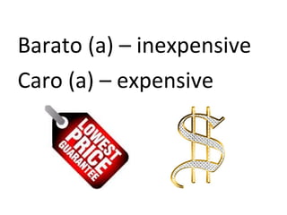 Barato (a) – inexpensive
Caro (a) – expensive
 