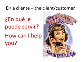 El/la cliente – the client/customer

¿En qué le
puede servir?
How can I help
you?
 