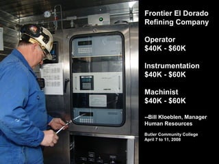 Butler Community College
April 7 to 11, 2008
Frontier El Dorado
Refining Company
Operator
$40K - $60K
Instrumentation
$40K - $60K
Machinist
$40K - $60K
--Bill Kloeblen, Manager
Human Resources
 