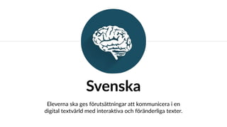 Svenska
Eleverna ska ges förutsättningar att kommunicera i en
digital textvärld med interaktiva och föränderliga texter.
 