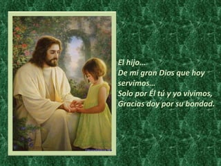 El hijo… De mi gran Dios que hoy servimos… Solo por Él tú y yo vivimos, Gracias doy por su bondad. 