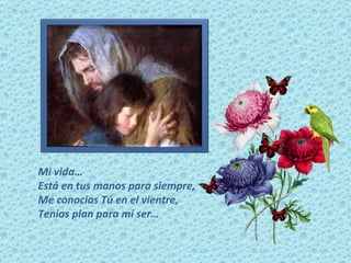 Mi vida… Está en tus manos para siempre, Me conocías Tú en el vientre, Tenias plan para mi ser… 