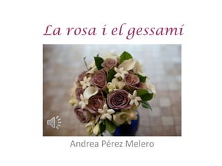 La rosa i el gessamí




   Andrea Pérez Melero
 