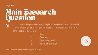 Main Research
Question
Page 05
01 What is the profile of the volleyball athletes of Saint Louise de
Marillac College of So...