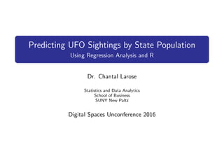 Predicting UFO Sightings by State Population
Using Regression Analysis and R
Dr. Chantal Larose
Statistics and Data Analytics
School of Business
SUNY New Paltz
Digital Spaces Unconference 2016
 