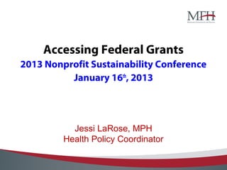 Accessing Federal Grants
2013 Nonprofit Sustainability Conference
          January 16th, 2013




           Jessi LaRose, MPH
         Health Policy Coordinator
 