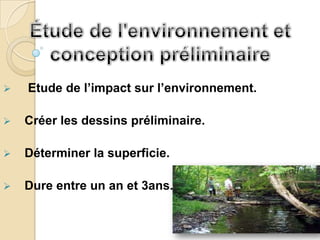    Etude de l’impact sur l’environnement.

   Créer les dessins préliminaire.

   Déterminer la superficie.

   Dure entre un an et 3ans.
 