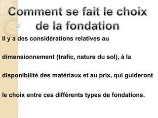Il y a des considérations relatives au


dimensionnement (trafic, nature du sol), à la


disponibilité des matériaux et au prix, qui guideront


le choix entre ces différents types de fondations.
 