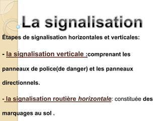 Étapes de signalisation horizontales et verticales:

- la signalisation verticale :comprenant les

panneaux de police(de danger) et les panneaux

directionnels.

- la signalisation routière horizontale: constituée des

marquages au sol .
 