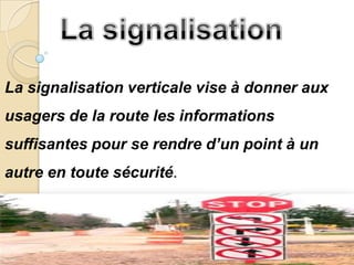 La signalisation verticale vise à donner aux
usagers de la route les informations
suffisantes pour se rendre d’un point à un
autre en toute sécurité.
 