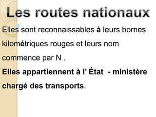 Elles sont reconnaissables à leurs bornes
kilométriques rouges et leurs nom
commence par N .
Elles appartiennent à l’ État - ministère
chargé des transports.
 