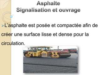 L’asphalte    est posée et compactée afin de
créer une surface lisse et dense pour la
circulation.
 
