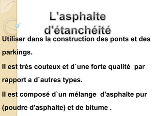 Utiliser dans la construction des ponts et des
parkings.

Il est très couteux et d`une forte qualité par
rapport a d`autres types.

Il est composé d`un mélange d'asphalte pur
(poudre d'asphalte) et de bitume .
 
