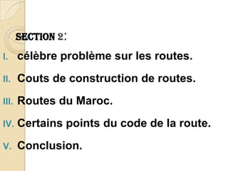 Section 2:
I.     célèbre problème sur les routes.
II.    Couts de construction de routes.
III.   Routes du Maroc.
IV.    Certains points du code de la route.
V.     Conclusion.
 