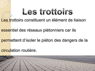 Les trottoirs constituent un élément de liaison

essentiel des réseaux piétonniers car ils

permettent d’isoler le piéton des dangers de la

circulation routière.
 