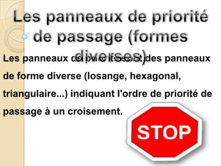 Les panneaux de priorité sont des panneaux
de forme diverse (losange, hexagonal,
triangulaire...) indiquant l'ordre de priorité de
passage à un croisement.
 