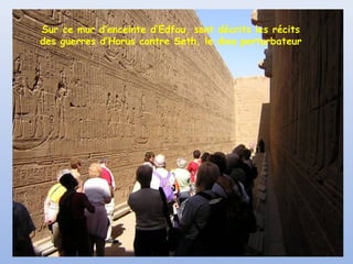 Sur ce mur d’enceinte d’Edfou, sont décrits les récits
des guerres d’Horus contre Seth, le dieu perturbateur

 