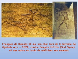 Fresques de Ramsès II sur son char lors de la bataille de
Qadesh vers - 1274, contre l’empire Hittite (Sud Syrie)
et une autre en train de maîtriser ses ennemis

 
