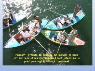 Pendant l’attente du passage de l’écluse, le souk
est sur l’eau et les marchandises sont jetées sur le
pont pour appréciation et paiement

 