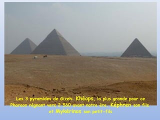 Les 3 pyramides de Gizeh: Khéops, la plus grande pour ce
Pharaon régnant vers 2 560 avant notre ére, Képhren son fils
et Mykérinos son petit-fils
 