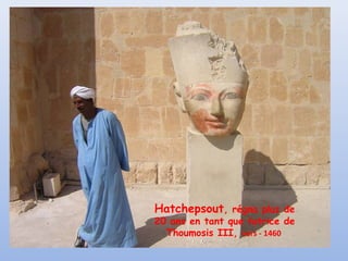 Hatchepsout, régna plus de
20 ans en tant que tutrice de
Thoumosis III, vers - 1460
 