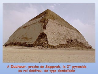 A Dachour, proche de Saqqarah, la 2° pyramide
du roi Snéfrou, de type domboïdale
 