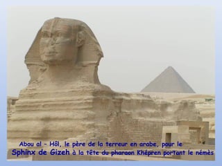 Abou al – Hôl, le père de la terreur en arabe, pour le
Sphinx de Gizeh à la tête du pharaon Khépren portant le némès
 