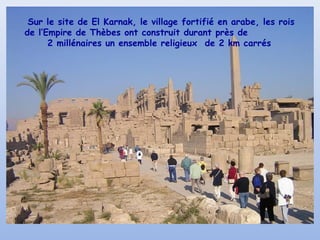 Sur le site de El Karnak, le village fortifié en arabe, les rois
de l’Empire de Thèbes ont construit durant près de
2 millénaires un ensemble religieux de 2 km carrés
 