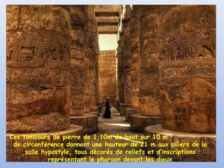 Ces tambours de pierre de 1,10m de haut sur 10 m
de circonférence donnent une hauteur de 21 m aux piliers de la
salle hypostyle, tous décorés de reliefs et d’inscriptions
représentant le pharaon devant les dieux
 