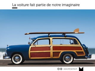 www.15marches.fr
La voiture fait partie de notre imaginaire
Nous sommes baignés depuis plusieurs générations dans une
culture automobile.
La voiture symbolisait le monde occidental, dont le modèle a
conquis la planète après la seconde guerre mondiale. Elle était
le sésame vers l’âge adulte, la liberté individuelle et l’accès à la
société de consommation.
Enfant insouciante des Trente Glorieuses, la voiture s’est
ﬁnalement peu adaptée à un XXIème siècle plus urbain, peuplé
et pollué. Le smartphone l’a remplacé comme symbole de
liberté et d’indépendance.
La vieille séparation entre transports privés et publics,
individuels et collectifs s’estompe. De nouveaux modèles
apparaissent, portés par de nouveaux acteurs.
Attention ceci n’est pas une évolution, c’est une mutation.
 