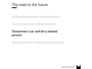 www.15marches.fr
The road to the future
Understanding the transformation
Tomorrow’s car will be electric
Tomorrow’s car will be a shared
service
Tomorrow’s car will be autonomous
 