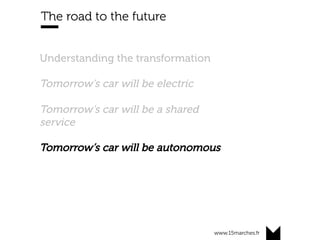 www.15marches.fr
The road to the future
Understanding the transformation
Tomorrow’s car will be electric
Tomorrow’s car will be a shared
service
Tomorrow’s car will be autonomous
 