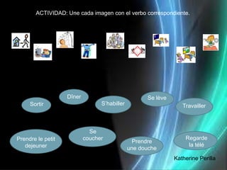 ACTIVIDAD: Une cada imagen con el verbo correspondiente.




                   Dîner                            Se lève
     Sortir                      S’habiller                      Travailler



                             Se
Prendre le petit           coucher                                Regarde
                                                Prendre
   dejeuner                                                        la télé
                                              une douche
                                                              Katherine Perilla
 