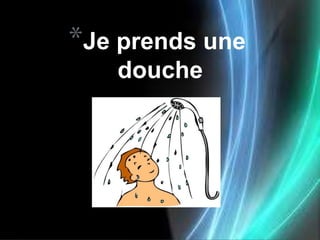 *Je prends une
   douche
 
