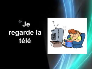 *Je
regarde la
   télé
 