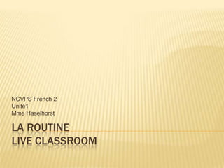 NCVPS French 2
Unité1
Mme Haselhorst

LA ROUTINE
LIVE CLASSROOM

 